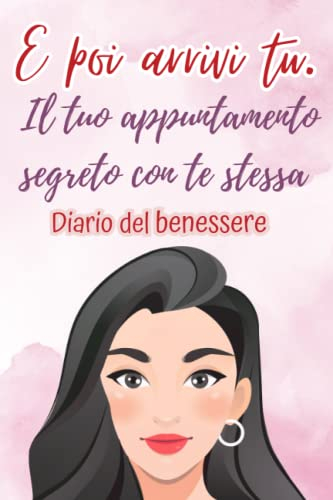 E poi arrivi tu. Il tuo appuntamento segreto con te stessa. Diario del benessere: per curare le ferite dell'anima, migliorare te stessa, liberarti dalle gabbie mentali e vivere felice.