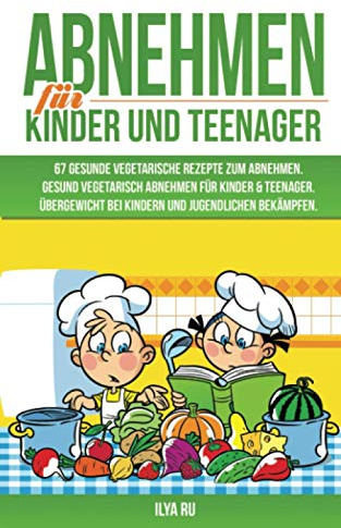 ABNEHMEN FÜR KINDER UND TEENAGER: 67 GESUNDE VEGETARISCHE REZEPTE ZUM ABNEHMEN: Gesund vegetarisch abnehmen für Kinder & Teenager. Übergewicht bei Kindern und Jugendlichen bekämpfen.