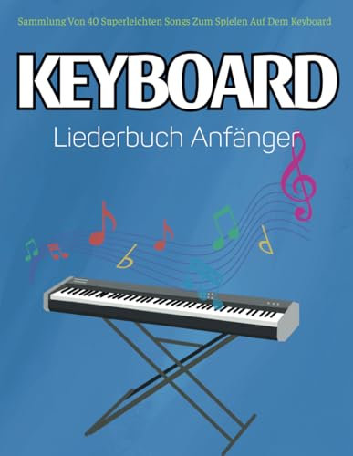 KeyBoard Liederbuch Anfänger: Sammlung Von 40 Superleichten Songs Zum Spielen Auf Dem Keyboard