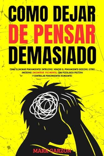 COMO DEJAR DE PENSAR DEMASIADO: COMO ELIMINAR PENSAMIENTOS INTRUSIVOS, VENCER EL PENSAMIENTO EXCESIVO, ESTRES, ANSIEDAD, ENCONTRAR PAZ MENTAL CON PSICOLOGIA POSITIVA Y CONTROLAR PENSAMIENTOS RUMIANTES