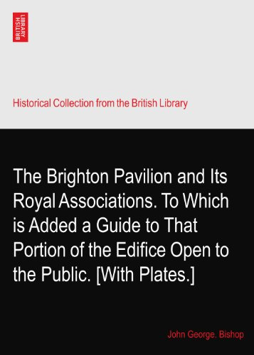 The Brighton Pavilion and Its Royal Associations. To Which is Added a Guide to That Portion of the Edifice Open to the Public. [With Plates.]