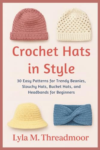 CROCHET HATS IN STYLE: 30 Easy Patterns for Trendy Beanies, Slouchy Hats, Bucket Hats, and Headbands for Beginners: Step-by-Step Crochet Hat Patterns ... Designs for All Seasons and Skill Levels