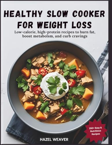 Healthy Slow Cooker Cookbook for Weight Loss: Low-Calorie, High-Protein Recipes to Burn Fat, Boost Metabolism, and Curb Cravings