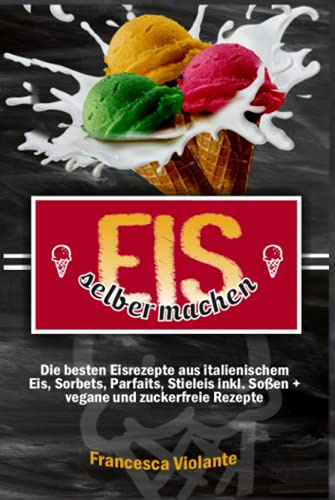 Eis selber machen: die besten Eisrezepte aus italienischem Eis, Sorbets, Parfaits, Stieleis inkl. Soßen + vegane und zuckerfreie Rezepte