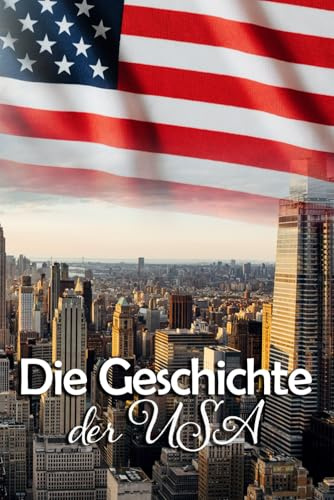 Die Geschichte der USA: Bemerkenswerte Fakten über die faszinierende Geschichte der Vereinigten Staaten von Amerika