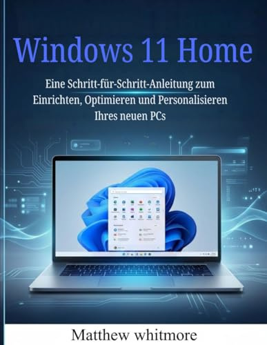 Windows 11 Home: Eine Schritt-für-Schritt-Anleitung zum Einrichten, Optimieren und Personalisieren Ihres neuen PCs