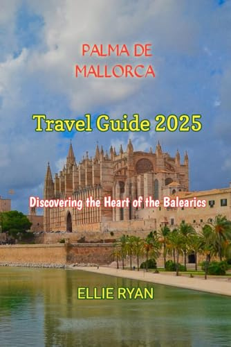 PALMA DE MALLORCA TRAVEL GUIDE 2025: Discovering the Heart of the Balearics (Hidden Trails & Timeless Tales: A Guide to Offbeat Escapes for the Curious Explorer)