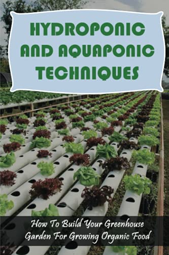 Hydroponic And Aquaponic Techniques: How To Build Your Greenhouse Garden For Growing Organic Food: Types Of Aquaponics