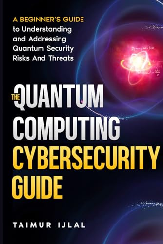 The Quantum Computing Cybersecurity Guide: A Beginner’s Guide to Understanding and Addressing Quantum Security Risks And Threats