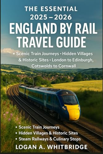 THE ESSENTIAL 2025–2026 ENGLAND BY RAIL TRAVEL GUIDE: Scenic Train Journeys, Hidden Villages & Historic Sites – London to Edinburgh, Cotswolds to Cornwall, Steam Railways & Culinary Stops