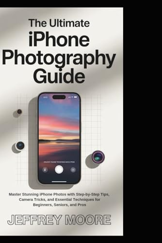 The Ultimate iPhone Photography Guide: Master Stunning iPhone Photos with Step-by-Step Tips, Camera Tricks, and Essential Techniques for Beginners, Seniors, and Pros