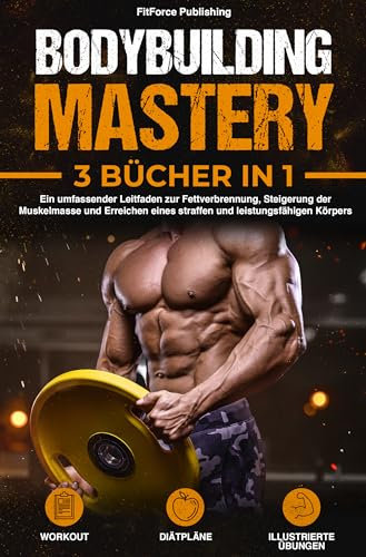 Bodybuilding Mastery: Ein umfassender Leitfaden zur Fettverbrennung, Steigerung der Muskelmasse und Erreichen eines straffen und leistungsfähigen Körpers + Illustrierte Übungen, Workout und Diätpläne