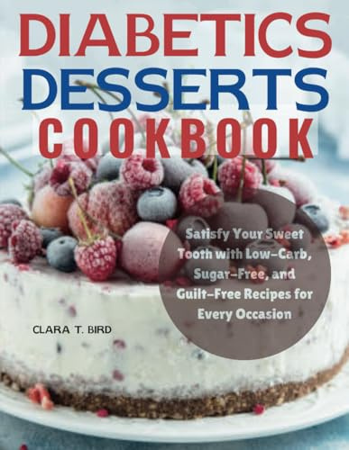 Diabetics Desserts Cookbook: Satisfy Your Sweet Tooth with Low-Carb, Sugar-Free, and Guilt-Free Recipes for Every Occasion