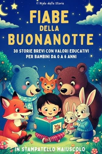 Fiabe della Buonanotte: 30 Fiabe Brevi e Illustrate per Bambini da 0 a 6 anni: Scritte in STAMPATELLO MAIUSCOLO e ricche di Valori Educativi. Perfette per la Buonanotte o le Prime Letture Autonome!