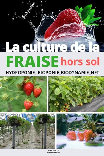 La culture de la fraise hors sol: Guide pratique de la culture de la fraise hors sol dans les systémes: Hydroponie, Bioponie, Aéroponie, Biodynamie et NFT