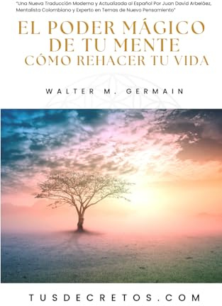 El Poder Mágico de Tu mente (Cómo Rehacer Tu Vida) - Walter M. Germain: Una Nueva Traducción Moderna y Actualizada al Español Por Juan David Arbeláez, Mentalista Experto en Temas de Nuevo Pensamiento