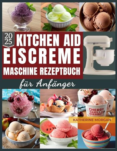 KitchenAid Eiscreme-Maschine Rezeptbuch für Anfänger: Über 50 unwiderstehliche und proteinreiche Rezepte für Eiscreme, Gelato, Sorbet und mehr mit Ihrem KitchenAid Ice Cream