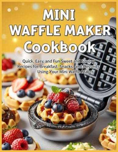 Mini Waffle Maker Cookbook: Quick, Easy, and Fun Sweet and Savory Recipes for Breakfast, Snacks, and Desserts Using Your Mini Waffle Maker