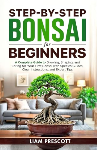 Step-By-Step Bonsai for Beginners: A Complete Guide to Growing, Shaping, and Caring for Your First Bonsai With Species Guides, Clear Instructions, and Expert Tips
