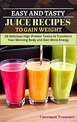 EASY AND TASTY JUICE RECIPES TO GAIN WEIGHT: 30 Delicious High-Protein Tonics to Transform Your Skinning Body and Gain More Energy