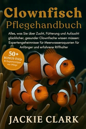 CLOWNFISCH-PFLEGEHANDBUCH: Alles, was Sie über Zucht, Fütterung und Aufzucht glücklicher, gesunder Clownfische wissen müssen: Expertengeheimnisse für ... für Anfänger und erfahrene Riffhalter