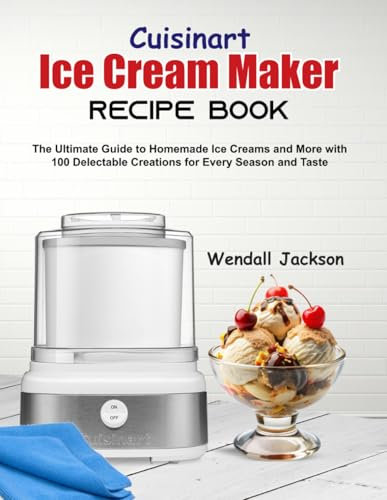 Cuisinart Ice Cream Maker Recipe Book: The Ultimate Guide to Homemade Ice Creams and More with 100 Delectable Creations for Every Season and Taste