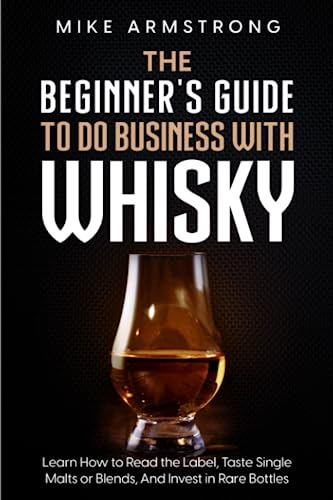 The Beginner's Guide to Do Business with Whisky: Learn How to Read the Label, Taste Single Malts or Blends, And Invest in Rare Bottles