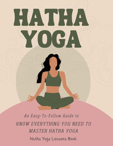 hatha yoga lessons book : An Easy-To-Follow Guide to Know Everything You Need To Master Hatha Yoga