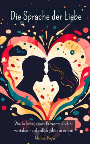 Die Sprache der Liebe: Wie wir lernen, einander wirklich zu hören, zu sehen und zu lieben