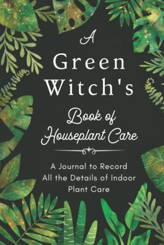 A Green Witch's Book of Houseplant Care. A Journal to Record All the Details of Indoor Plant Care.: A Plant Log Book to Record & Track Watering, ... the Magic Indoor Garden of Your Dreams !