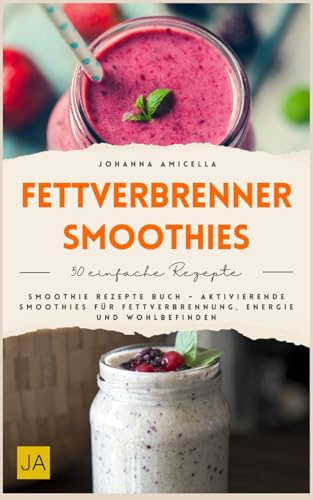 Fettverbrenner Smoothies: Smoothie Rezepte Buch – Aktivierende Smoothies für Fettverbrennung, Energie und Wohlbefinden