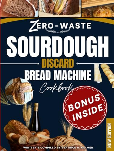 Zero-Waste Sourdough Discard Bread Machine Cookbook: Transform Leftovers into Irresistible Homemade Loaves with Your Bread Maker Perfect for Beginners (The Art of Sourdough Discard)