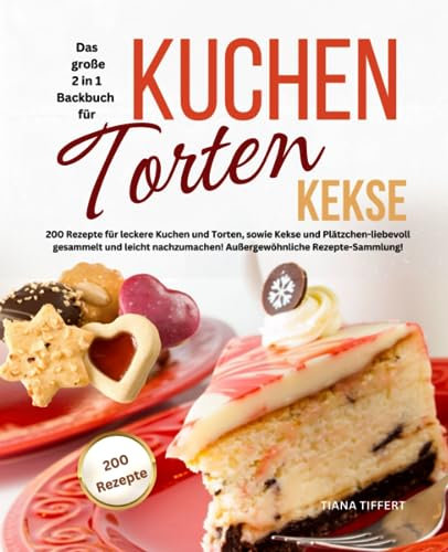 Das große 2 in 1 Backbuch TORTEN*KUCHEN*KEKSE: 200 Rezepte für leckere Kuchen und Torten, sowie Kekse und Plätzchen-liebevoll gesammelt und leicht nachzumachen! Außergewöhnliche Rezepte-Sammlung!
