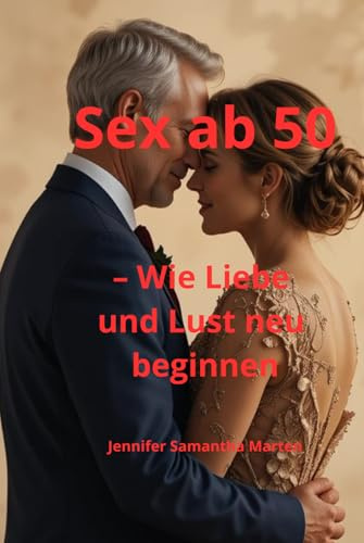 Sex ab 50 – Wie Liebe und Lust neu beginnen: Der ehrliche Ratgeber für Frauen über 50 – erfüllter Sex, neue Lust, Nähe, Intimität, Selbstbewusstsein ... in den Wechseljahren und darüber hinaus