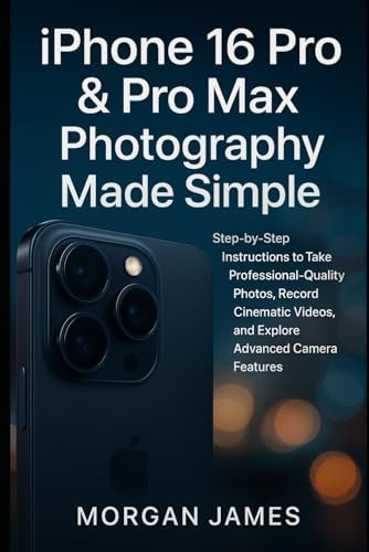 iPhone 16 Pro & Pro Max Photography Made Simple: Step-by-Step Instructions to Take Professional-Quality Photos, Record Cinematic Videos, and Explore ... Features (Camera and video tools guide)