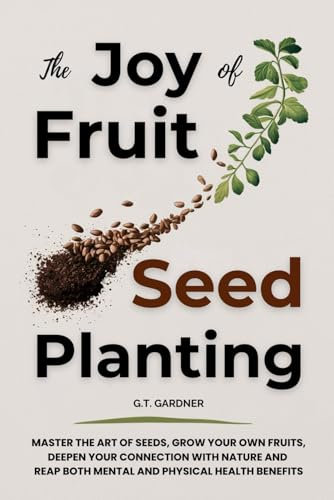 THE JOY OF FRUIT SEED PLANTING: MASTER THE ART OF SEEDS, GROW YOUR OWN FRUITS, DEEPEN YOUR CONNECTION WITH NATURE AND REAP BOTH MENTAL AND PHYSICAL HEALTH BENEFITS