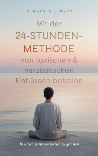 Mit der 24-Stunden-Methode von toxischen & narzisstischen Einflüssen befreien: In 10 Schritten von toxisch zu gelassen