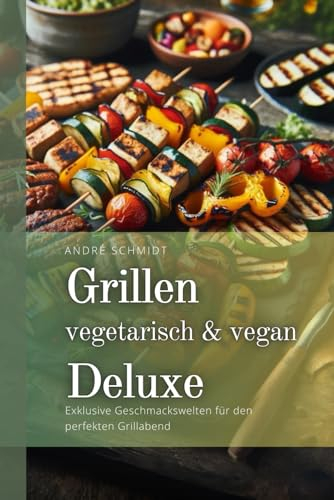 Grillen vegetarisch & vegan DELUXE: Kreative Pflanzenküche für jeden Geschmack (Exklusive Geschmackswelten für den perfekten Grillabend)