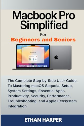 MackBook Pro Simplified for Beginners and Seniors: The Complete Step-by-Step User Guide to Mastering macOS Sequoia, Setup, System Settings, Core Apps, Security, Performance, Troubleshooting