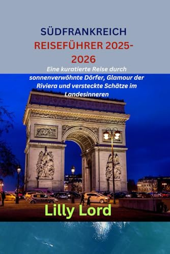 SÜDFRANKREICH REISEFÜHRER 2025-2026: Eine kuratierte Reise durch sonnenverwöhnte Dörfer, Glamour der Riviera und versteckte Schätze im Landesinneren