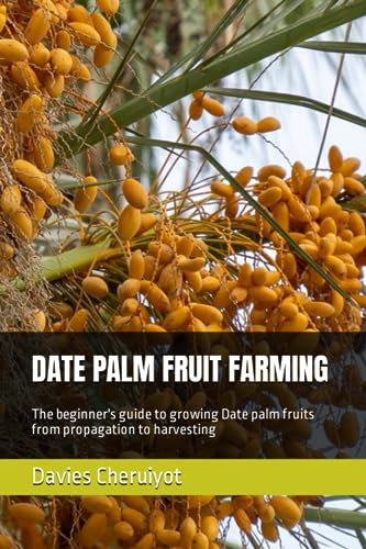 DATE PALM FRUIT FARMING: The beginner's guide to growing Date palm fruits from propagation to harvesting