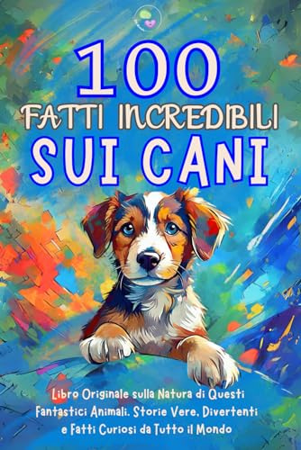 100 Fatti Incredibili sui Cani: Libro Originale sulla Natura di Questi Fantastici Animali. Storie Vere, Divertenti e Fatti Curiosi da Tutto il Mondo. Idea Regalo per Ragazzi e Ragazze. Quiz Finale.