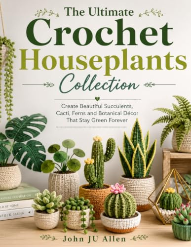 The Ultimate Crochet Houseplants Collection: Create Beautiful Succulents, Cacti, Ferns and Botanical Décor That Stay Green Forever