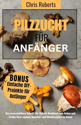 Pilzzucht für Anfänger: Der essenzielle Schritt-für-Schritt-Ratgeber zum Anbau und zur Ernte eigener Gourmet- und Medizinalpilze zu Hause, enthält DIY-Projekte.