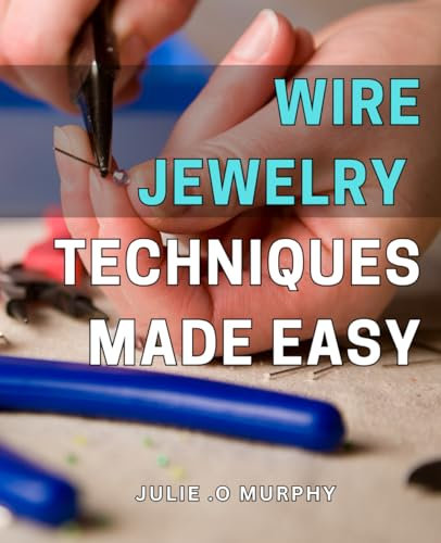 Wire Jewelry Techniques Made Easy: Create Stunning DIY Wire Jewelry with Proven Techniques & Step-by-Step Instructions for Beginners & Experts Alike.