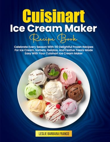 Cuisinart Ice Cream Maker Recipe Book: Celebrate Every Season With 110 Delightful Frozen Recipes For Ice Cream, Sorbets, Gelatos, And Festive Treats Made Easy With Your Cuisinart Ice Cream Maker