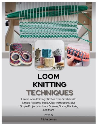 Loom Knitting Techniques: Learn Loom Knitting Stitches from Scratch with Simple Patterns, Tools, Clear Instructions, plus Simple Projects for Hats, Scarves, Socks, Blankets, and More