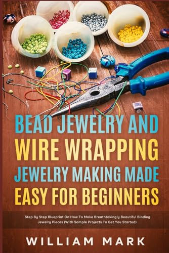 Bead Jewelry and Wire Wrapping Made Easy for Beginners: Step-By-Step Blueprint on How to Make Breathtakingly Beautiful Bead and Wire-Wrapped Jewelry Pieces