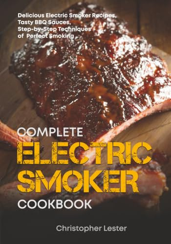 Complete Electric Smoker Cookbook: Delicious Electric Smoker Recipes, Tasty BBQ Sauces, Step-by-Step Techniques for Perfect Smoking
