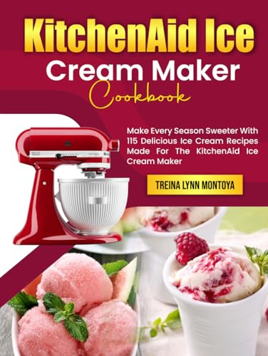 KitchenAid Ice Cream Maker Cookbook: Make Every Season Sweeter With 115 Delicious Ice Cream Recipes Made For The KitchenAid Ice Cream Maker